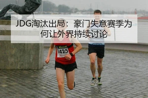 JDG淘汰出局：豪门失意赛季为何让外界持续讨论